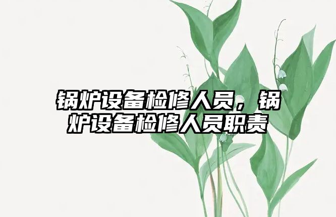 鍋爐設(shè)備檢修人員，鍋爐設(shè)備檢修人員職責(zé)