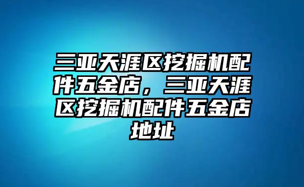 三亞天涯區(qū)挖掘機配件五金店，三亞天涯區(qū)挖掘機配件五金店地址