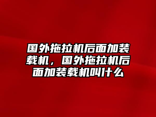 國(guó)外拖拉機(jī)后面加裝載機(jī)，國(guó)外拖拉機(jī)后面加裝載機(jī)叫什么