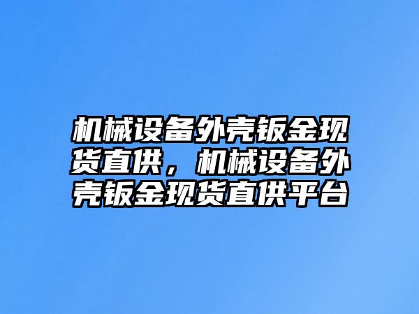 機(jī)械設(shè)備外殼鈑金現(xiàn)貨直供，機(jī)械設(shè)備外殼鈑金現(xiàn)貨直供平臺(tái)