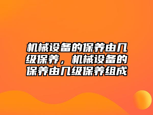 機械設備的保養(yǎng)由幾級保養(yǎng)，機械設備的保養(yǎng)由幾級保養(yǎng)組成