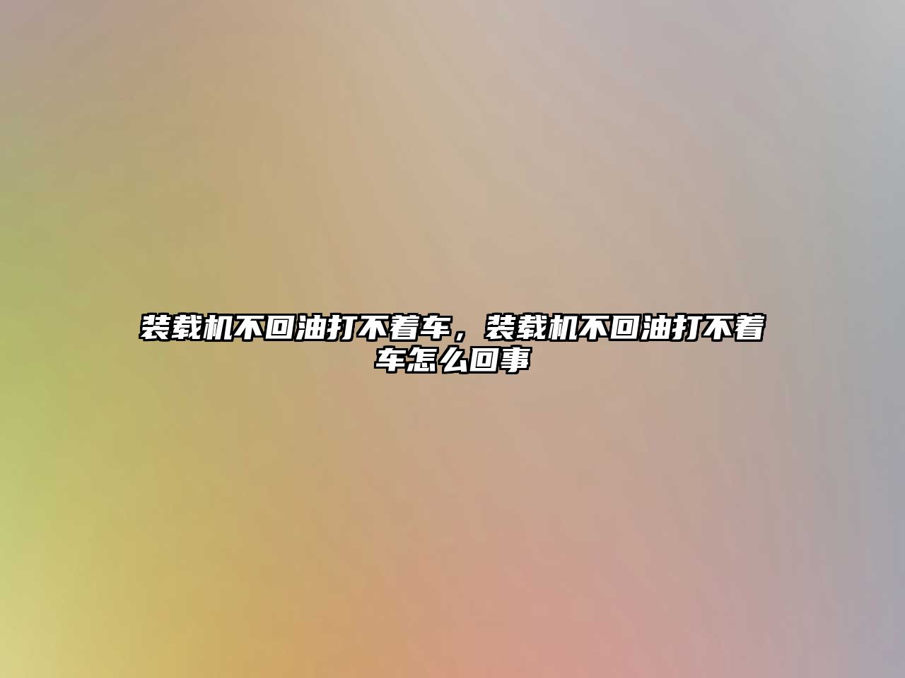 裝載機(jī)不回油打不著車，裝載機(jī)不回油打不著車怎么回事