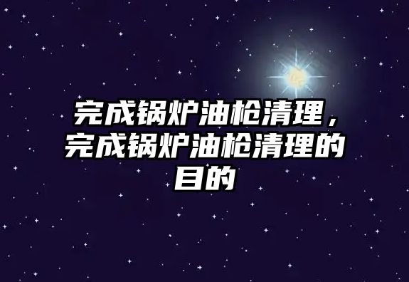 完成鍋爐油槍清理，完成鍋爐油槍清理的目的