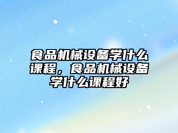 食品機械設(shè)備學(xué)什么課程，食品機械設(shè)備學(xué)什么課程好