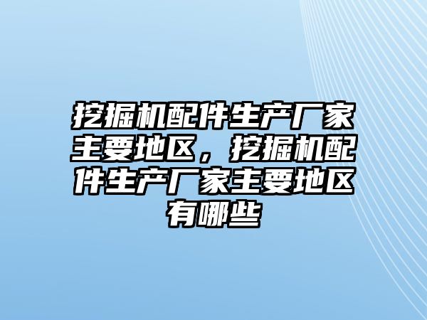 挖掘機配件生產(chǎn)廠家主要地區(qū)，挖掘機配件生產(chǎn)廠家主要地區(qū)有哪些