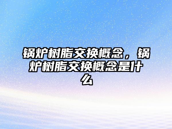 鍋爐樹脂交換概念，鍋爐樹脂交換概念是什么