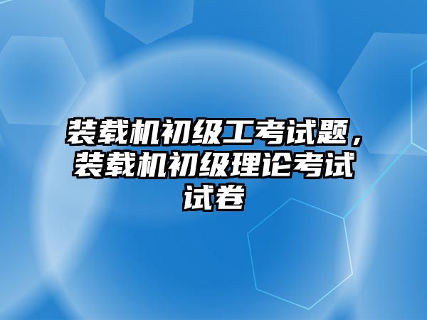 裝載機(jī)初級(jí)工考試題，裝載機(jī)初級(jí)理論考試試卷