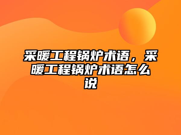 采暖工程鍋爐術(shù)語，采暖工程鍋爐術(shù)語怎么說