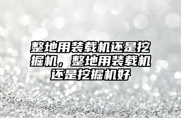 整地用裝載機(jī)還是挖掘機(jī)，整地用裝載機(jī)還是挖掘機(jī)好