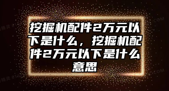 挖掘機(jī)配件2萬元以下是什么，挖掘機(jī)配件2萬元以下是什么意思