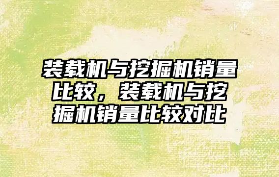 裝載機與挖掘機銷量比較，裝載機與挖掘機銷量比較對比