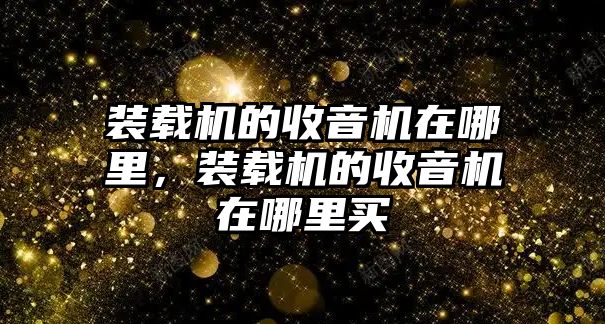 裝載機(jī)的收音機(jī)在哪里，裝載機(jī)的收音機(jī)在哪里買