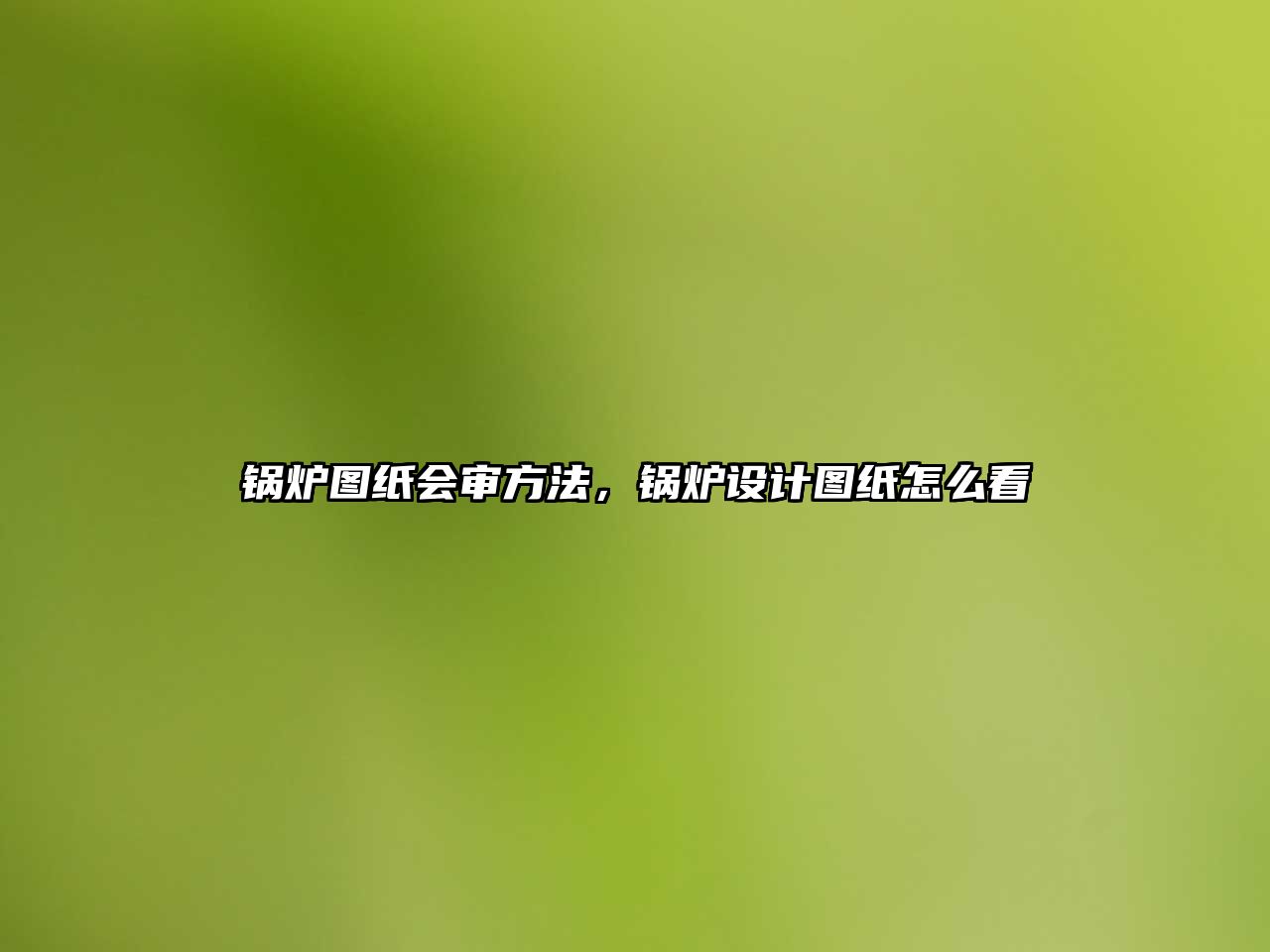 鍋爐圖紙會審方法，鍋爐設(shè)計圖紙怎么看