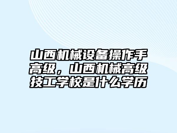 山西機械設(shè)備操作手高級，山西機械高級技工學(xué)校是什么學(xué)歷