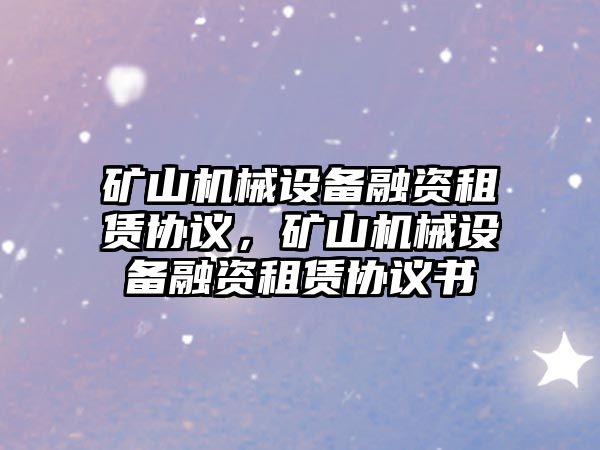 礦山機(jī)械設(shè)備融資租賃協(xié)議，礦山機(jī)械設(shè)備融資租賃協(xié)議書(shū)