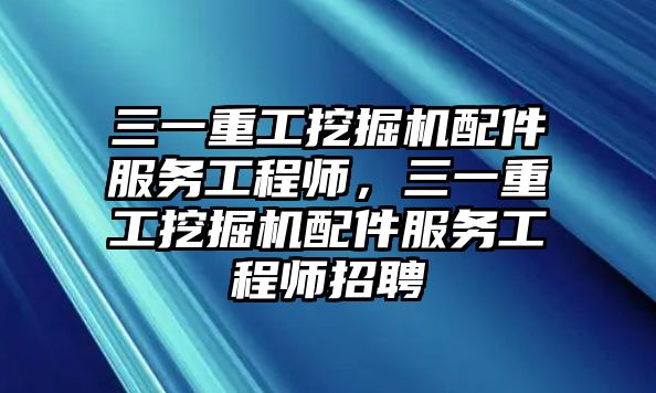 三一重工挖掘機配件服務工程師，三一重工挖掘機配件服務工程師招聘