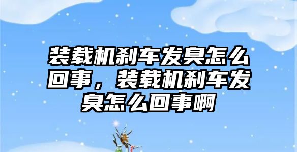 裝載機剎車發(fā)臭怎么回事，裝載機剎車發(fā)臭怎么回事啊