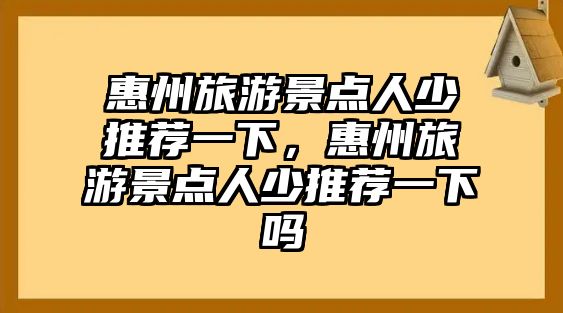 惠州旅游景點(diǎn)人少推薦一下，惠州旅游景點(diǎn)人少推薦一下嗎