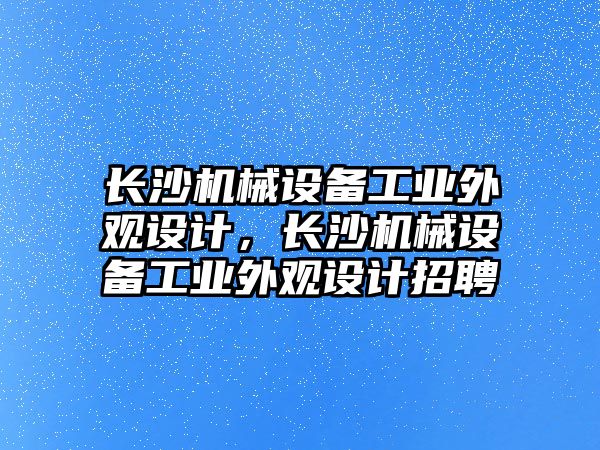 長沙機械設備工業(yè)外觀設計，長沙機械設備工業(yè)外觀設計招聘