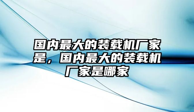 國內(nèi)最大的裝載機廠家是，國內(nèi)最大的裝載機廠家是哪家