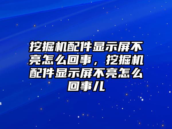 挖掘機(jī)配件顯示屏不亮怎么回事，挖掘機(jī)配件顯示屏不亮怎么回事兒