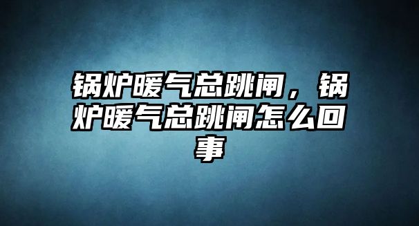 鍋爐暖氣總跳閘，鍋爐暖氣總跳閘怎么回事