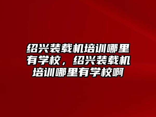 紹興裝載機培訓(xùn)哪里有學(xué)校，紹興裝載機培訓(xùn)哪里有學(xué)校啊