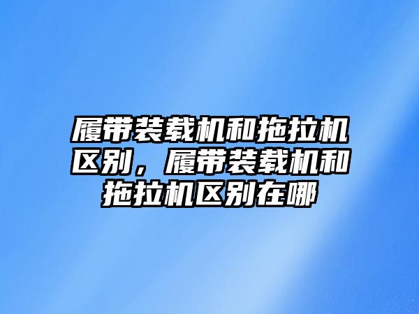 履帶裝載機和拖拉機區(qū)別，履帶裝載機和拖拉機區(qū)別在哪