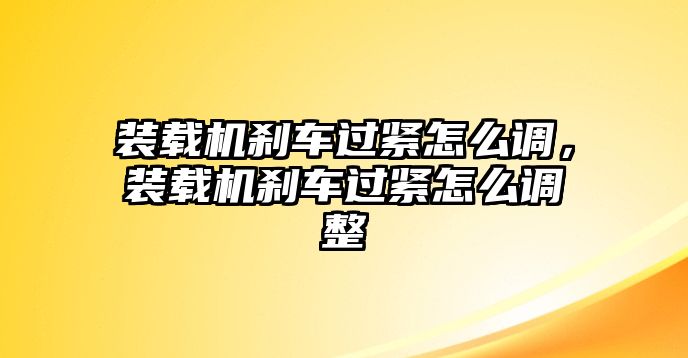 裝載機(jī)剎車過緊怎么調(diào)，裝載機(jī)剎車過緊怎么調(diào)整