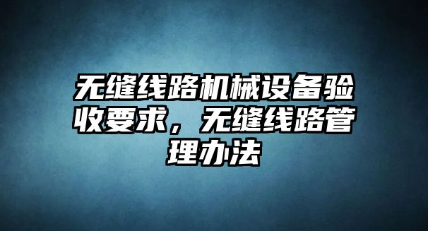 無縫線路機(jī)械設(shè)備驗(yàn)收要求，無縫線路管理辦法