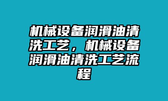 機(jī)械設(shè)備潤滑油清洗工藝，機(jī)械設(shè)備潤滑油清洗工藝流程