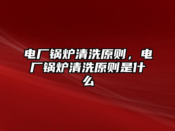 電廠鍋爐清洗原則，電廠鍋爐清洗原則是什么