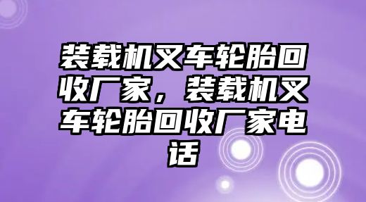 裝載機(jī)叉車輪胎回收廠家，裝載機(jī)叉車輪胎回收廠家電話