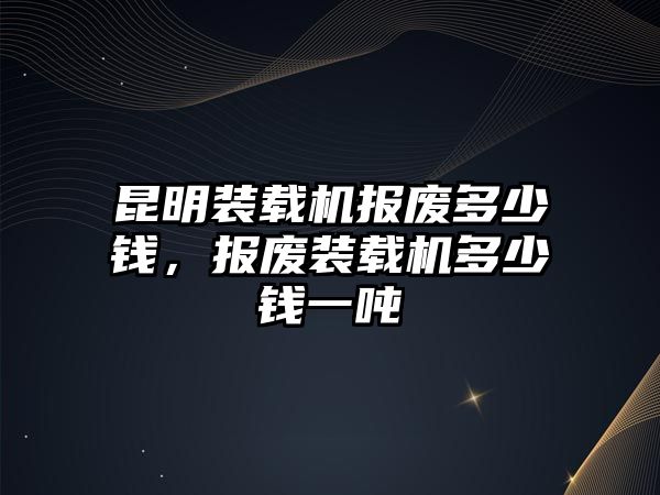 昆明裝載機報廢多少錢，報廢裝載機多少錢一噸