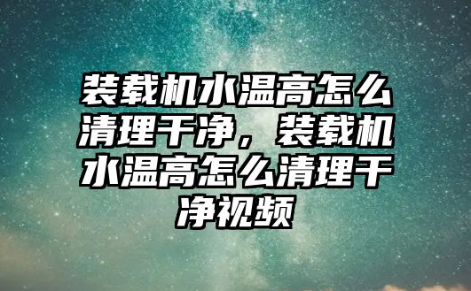 裝載機(jī)水溫高怎么清理干凈，裝載機(jī)水溫高怎么清理干凈視頻