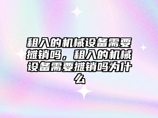 租入的機械設備需要攤銷嗎，租入的機械設備需要攤銷嗎為什么