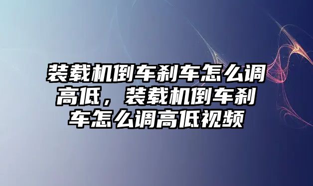 裝載機倒車剎車怎么調(diào)高低，裝載機倒車剎車怎么調(diào)高低視頻