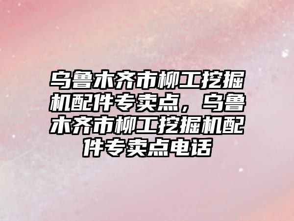 烏魯木齊市柳工挖掘機配件專賣點，烏魯木齊市柳工挖掘機配件專賣點電話