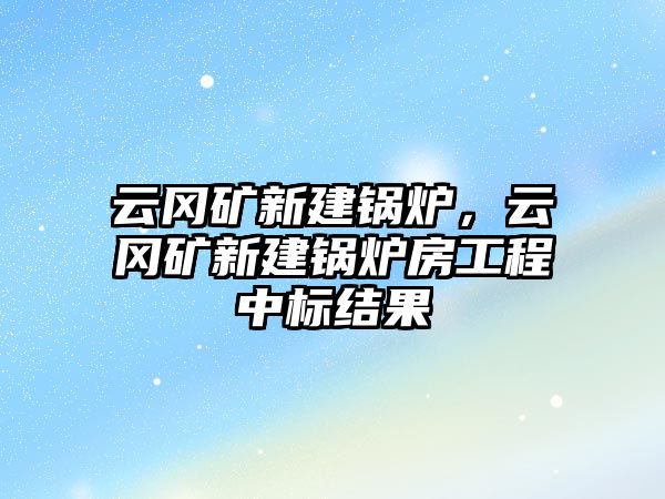 云岡礦新建鍋爐，云岡礦新建鍋爐房工程中標(biāo)結(jié)果