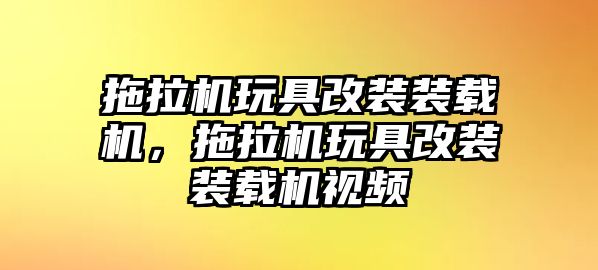 拖拉機玩具改裝裝載機，拖拉機玩具改裝裝載機視頻