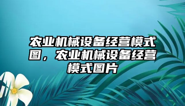 農(nóng)業(yè)機(jī)械設(shè)備經(jīng)營(yíng)模式圖，農(nóng)業(yè)機(jī)械設(shè)備經(jīng)營(yíng)模式圖片