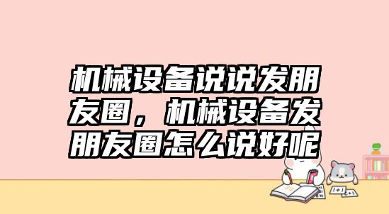 機械設(shè)備說說發(fā)朋友圈，機械設(shè)備發(fā)朋友圈怎么說好呢