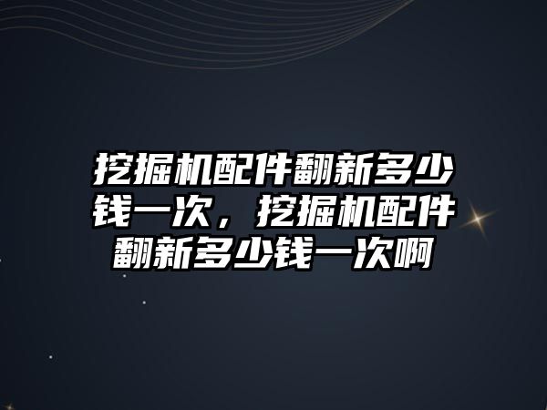 挖掘機(jī)配件翻新多少錢一次，挖掘機(jī)配件翻新多少錢一次啊