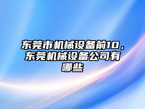 東莞市機械設(shè)備前10，東莞機械設(shè)備公司有哪些