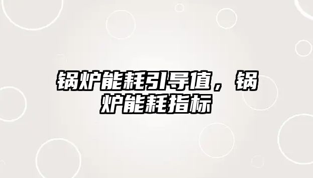 鍋爐能耗引導(dǎo)值，鍋爐能耗指標(biāo)