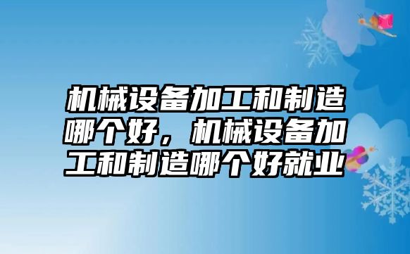 機(jī)械設(shè)備加工和制造哪個(gè)好，機(jī)械設(shè)備加工和制造哪個(gè)好就業(yè)