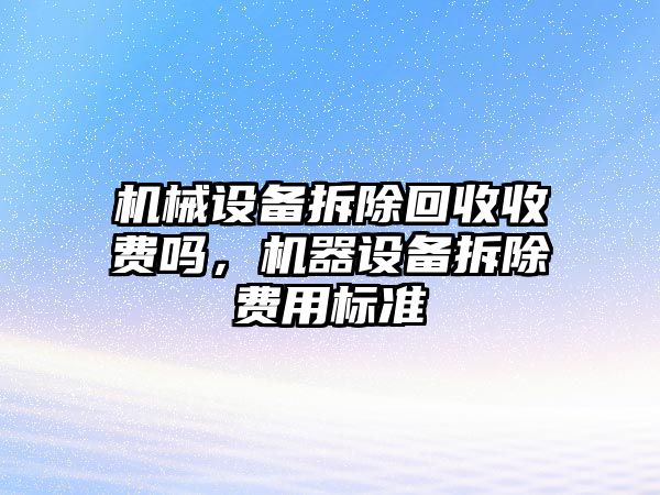 機械設備拆除回收收費嗎，機器設備拆除費用標準