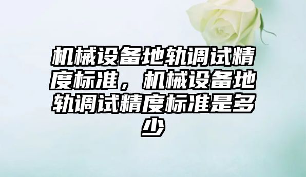 機械設備地軌調(diào)試精度標準，機械設備地軌調(diào)試精度標準是多少