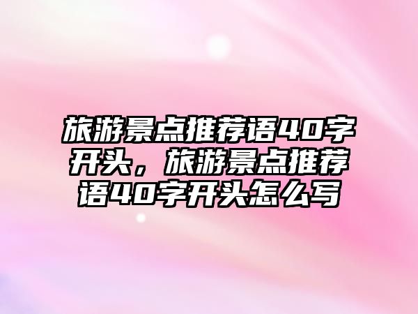 旅游景點推薦語40字開頭，旅游景點推薦語40字開頭怎么寫