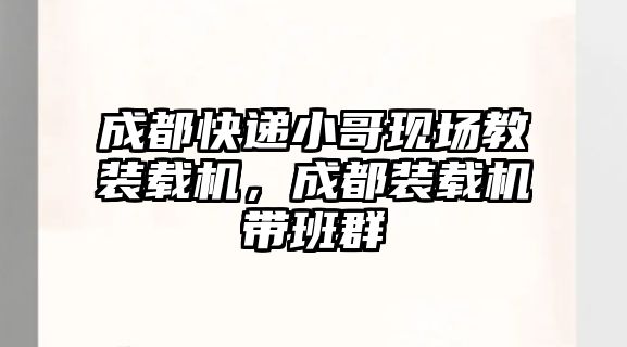 成都快遞小哥現(xiàn)場教裝載機(jī)，成都裝載機(jī)帶班群